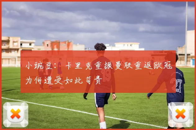 小豌豆：卡里克重振曼联重返欧冠为何遭受如此苛责