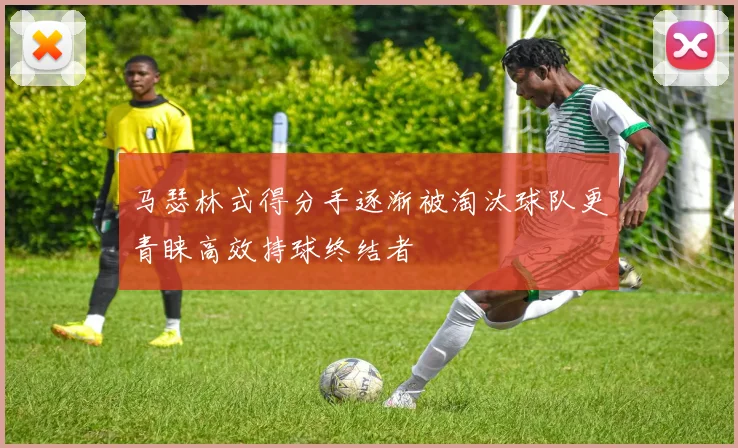 马瑟林式得分手逐渐被淘汰球队更青睐高效持球终结者