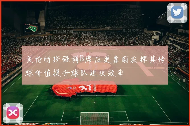 莫伦特斯强调B席应更靠前发挥其传球价值提升球队进攻效率