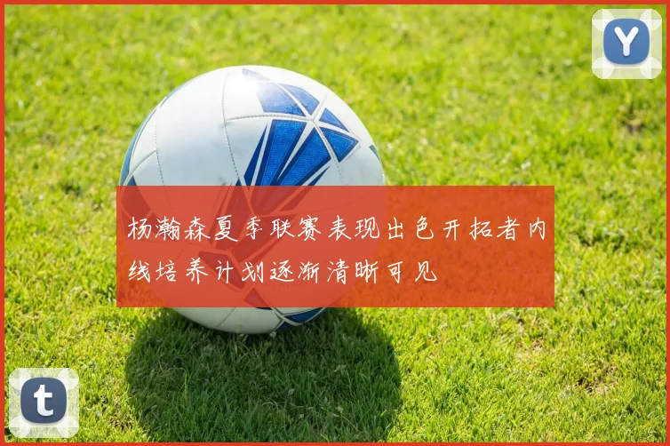 杨瀚森夏季联赛表现出色开拓者内线培养计划逐渐清晰可见