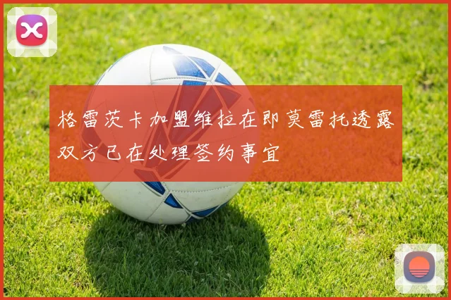 格雷茨卡加盟维拉在即莫雷托透露双方已在处理签约事宜