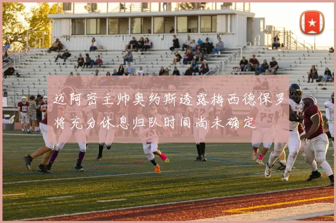 迈阿密主帅奥约斯透露梅西德保罗将充分休息归队时间尚未确定