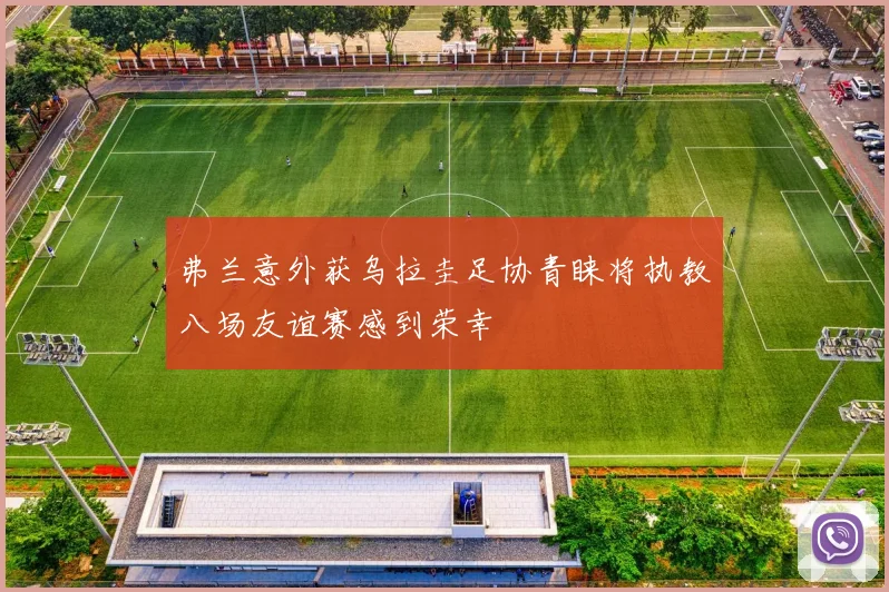弗兰意外获乌拉圭足协青睐将执教八场友谊赛感到荣幸